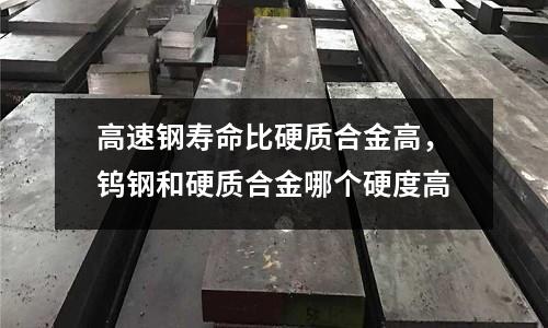 高速鋼壽命比硬質合金高，鎢鋼和硬質合金哪個硬度高