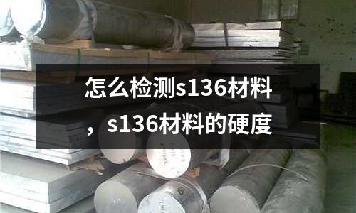 怎么檢測s136材料，s136材料的硬度