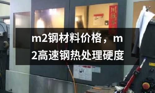 m2鋼材料價格，m2高速鋼熱處理硬度