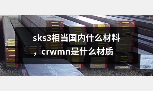 sks3相當國內什么材料，crwmn是什么材質