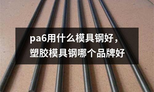 pa6用什么模具鋼好，塑膠模具鋼哪個品牌好