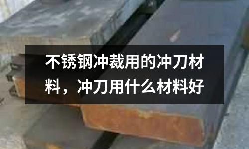 不銹鋼沖裁用的沖刀材料，沖刀用什么材料好