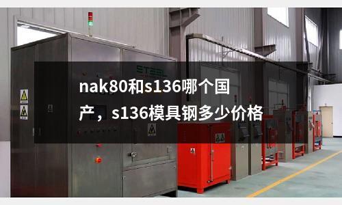 nak80和s136哪個國產，s136模具鋼多少價格