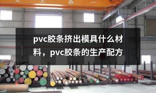 pvc膠條擠出模具什么材料，pvc膠條的生產配方