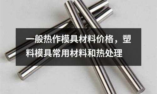 一般熱作模具材料價格，塑料模具常用材料和熱處理