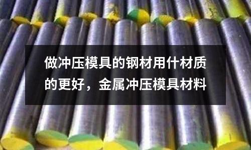 做沖壓模具的鋼材用什材質的更好，金屬沖壓模具材料