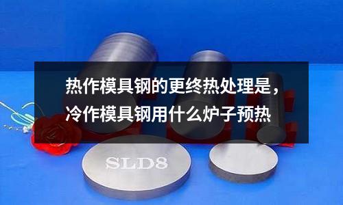 熱作模具鋼的更終熱處理是，冷作模具鋼用什么爐子預熱