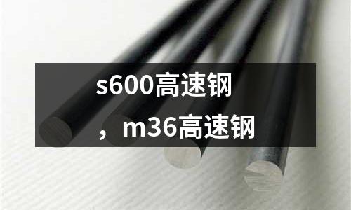 s600高速鋼，m36高速鋼
