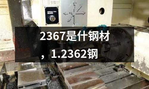 2367是什鋼材，1.2362鋼
