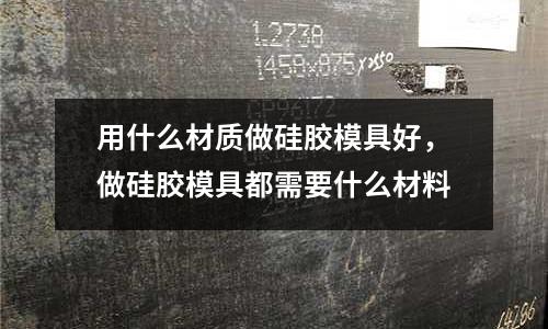 用什么材質做硅膠模具好，做硅膠模具都需要什么材料