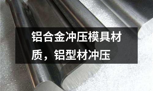 鋁合金沖壓模具材質(zhì)，鋁型材沖壓