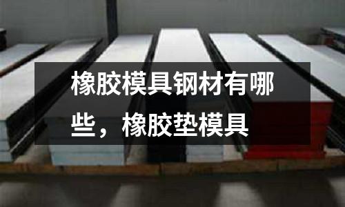 橡膠模具鋼材有哪些，橡膠墊模具