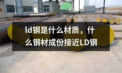 ld鋼是什么材質，什么鋼材成份接近LD鋼