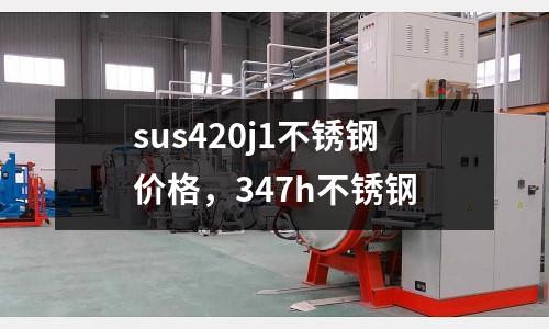 sus420j1不銹鋼價(jià)格，347h不銹鋼