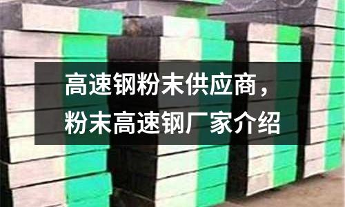 高速鋼粉末供應(yīng)商，粉末高速鋼廠家介紹
