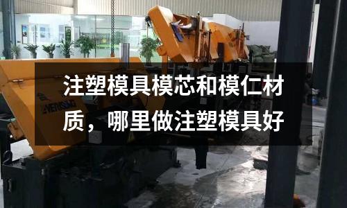 注塑模具模芯和模仁材質，哪里做注塑模具好