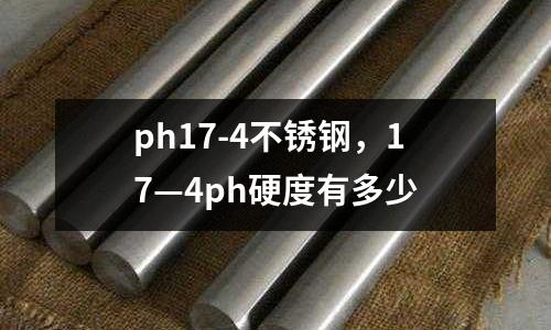 ph17-4不銹鋼，17—4ph硬度有多少