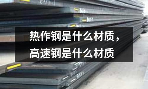 熱作鋼是什么材質，高速鋼是什么材質