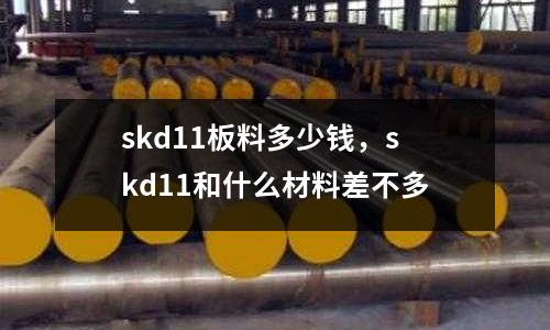 skd11板料多少錢，skd11和什么材料差不多