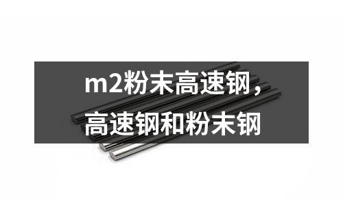 m2粉末高速鋼，高速鋼和粉末鋼