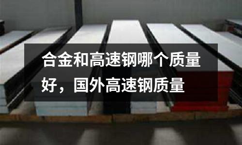 合金和高速鋼哪個質量好，國外高速鋼質量