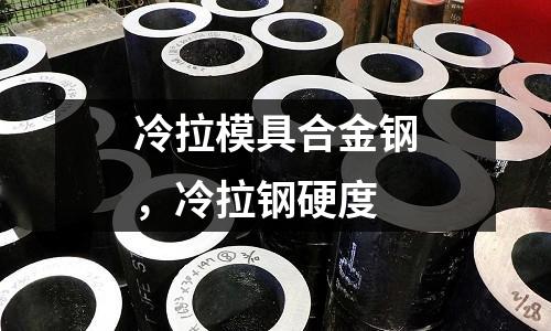 冷拉模具合金鋼，冷拉鋼硬度