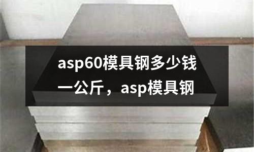 asp60模具鋼多少錢一公斤，asp模具鋼