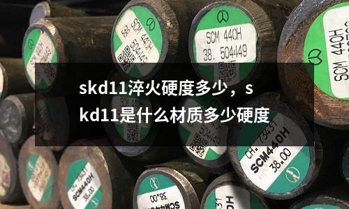 skd11淬火硬度多少，skd11是什么材質多少硬度