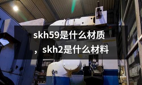 skh59是什么材質，skh2是什么材料