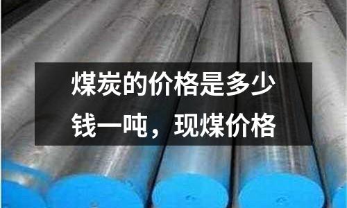 煤炭的價格是多少錢一噸，現煤價格