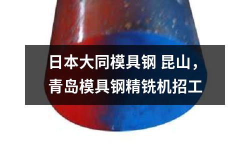日本大同模具鋼 昆山，青島模具鋼精銑機招工