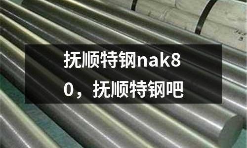 撫順特鋼nak80，撫順特鋼吧