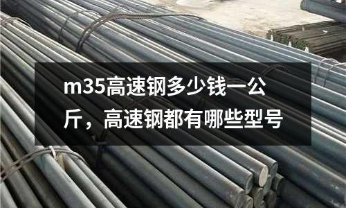 m35高速鋼多少錢一公斤，高速鋼都有哪些型號