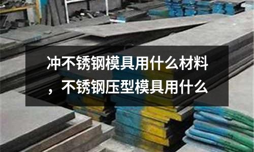 沖不銹鋼模具用什么材料，不銹鋼壓型模具用什么