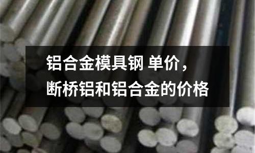 鋁合金模具鋼 單價，斷橋鋁和鋁合金的價格
