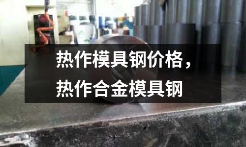 熱作模具鋼價格，熱作合金模具鋼