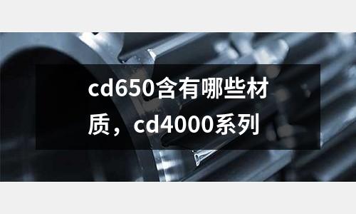 cd650含有哪些材質，cd4000系列