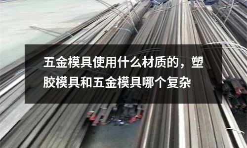 五金模具使用什么材質的，塑膠模具和五金模具哪個復雜