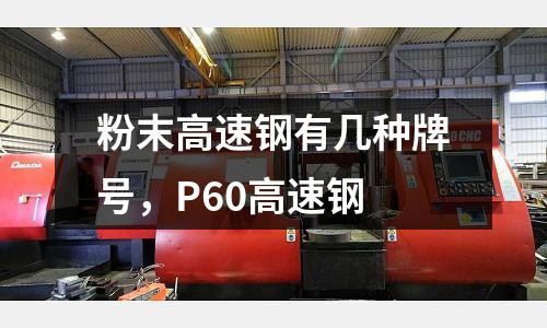 粉末高速鋼有幾種牌號，P60高速鋼