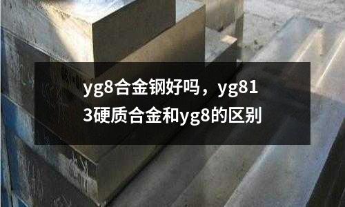 yg8合金鋼好嗎，yg813硬質合金和yg8的區別