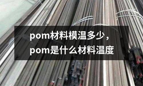 pom材料模溫多少，pom是什么材料溫度