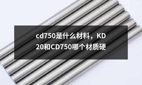 cd750是什么材料，KD20和CD750哪個材質硬