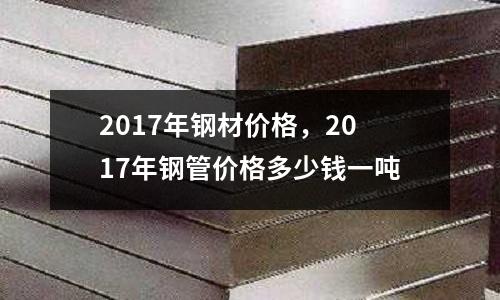 2017年鋼材價格，2017年鋼管價格多少錢一噸