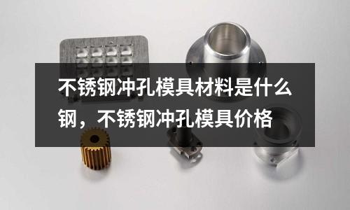 不銹鋼沖孔模具材料是什么鋼，不銹鋼沖孔模具價格