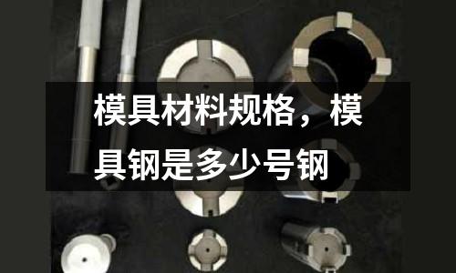 模具材料規格，模具鋼是多少號鋼