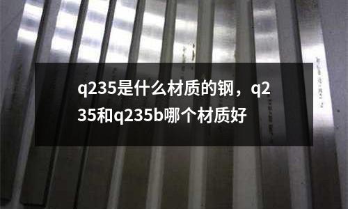 q235是什么材質的鋼，q235和q235b哪個材質好