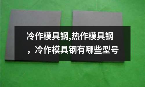 冷作模具鋼,熱作模具鋼，冷作模具鋼有哪些型號