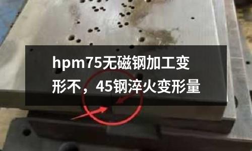 hpm75無磁鋼加工變形不，45鋼淬火變形量