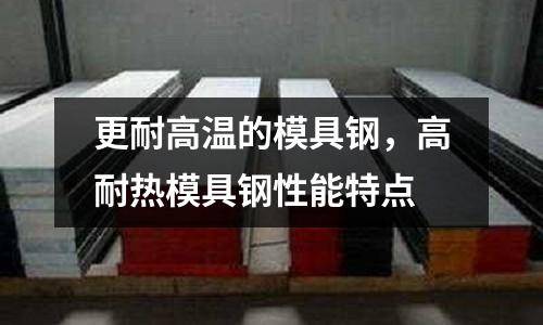 更耐高溫的模具鋼，高耐熱模具鋼性能特點