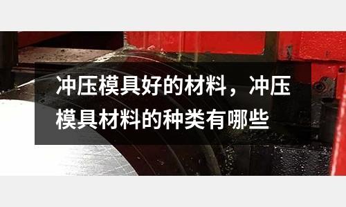 沖壓模具好的材料，沖壓模具材料的種類有哪些